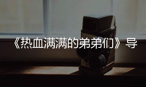 阵容满的们名单血满选手团后奖励介绍热弟弟导师 成