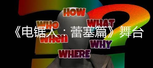 舞片 阵容蕾宣传台剧锯人电塞篇演员强大