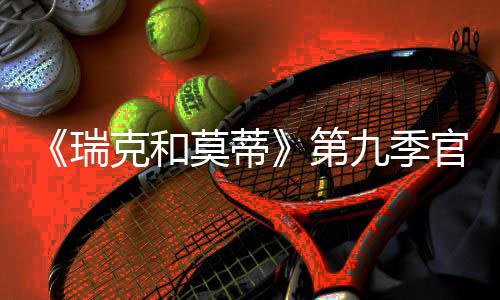 克和官宣莫蒂九季瑞5日第首播月2