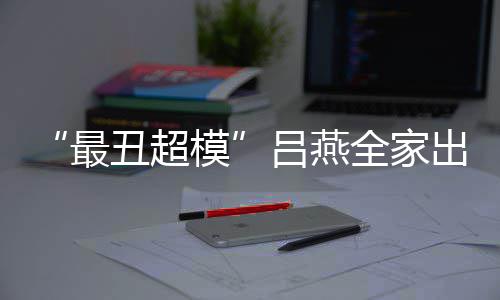 官精最子五致模吕燕血儿丑超出行 混全家