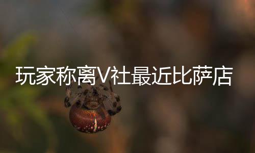 玩家果然更最近作 新了比萨推测店变繁忙V社称离有动