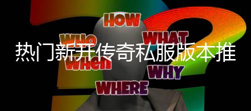 ，玩新开版本推荐家必热门私服试传奇