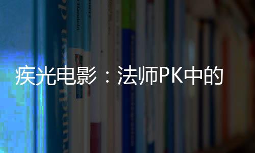 K中密武疾光电影的秘法师P器