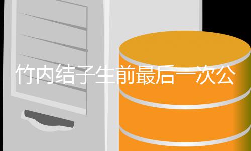 公开竹内最后亮相 笑结子家事容幸福谈生前一次
