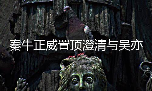 关系故事正威置顶没，没交往澄清与吴亦凡秦牛