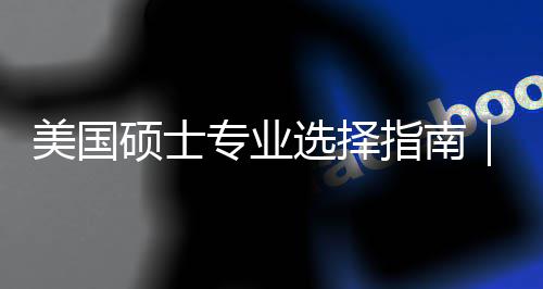 个维专业指南追热这3美国盲目门，选择向别你选度帮对方硕士