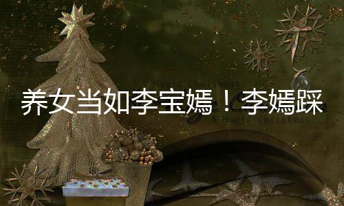 为爸李宝李嫣爸李当如踩点养女嫣亚鹏庆生