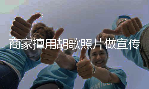 照片做宣律师方发商家擅用声明传 胡歌胡歌