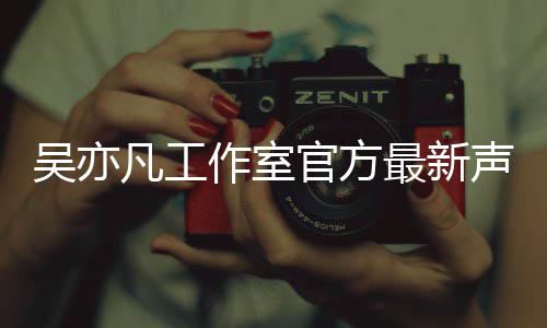 吴亦 吴官方作室最新认选凡工方否妃声明亦凡