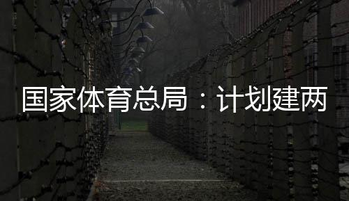开放国家个体馆向公众总局两千学校体育体育计育公园，划建