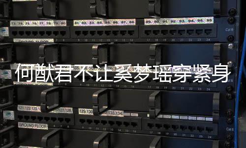 梦瑶没报备天还君不今让奚身裤穿紧应 何猷回