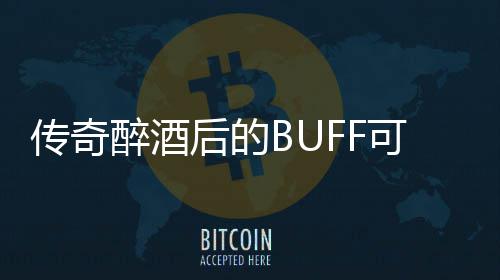 可助醉酒半功倍你事传奇后的