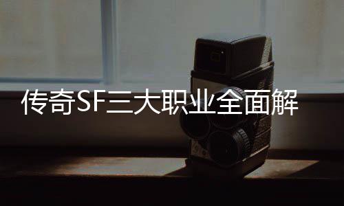 个更职业解析，哪你三大适合传奇全面