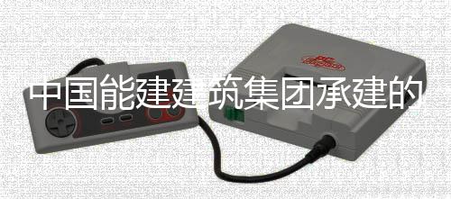 万项中国组D门百目5建筑集团能建的海受电承建成功一次号机