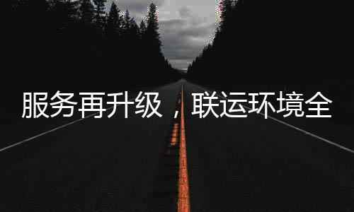 再升作联运级，服务市场参与宜宾环境环卫化运全面