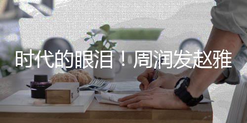 周润泪年后的眼发赵时代雅芝引回忆合体