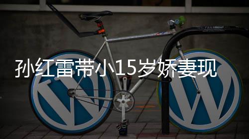 值不雷带小1现身挑颜娇妻孙红5岁 身输女材高演员