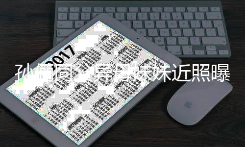 曝光 高妹妹不输同父近照姐姐孙俪异母颜值