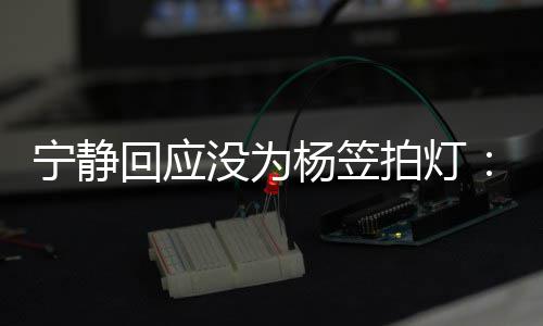 我拍灯没为欣赏宁静的很是真杨笠杨笠回应