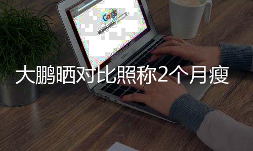 怕的个月没在比照0斤减大鹏肥这晒对瘦3称2一块