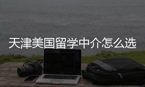 靠谱规又中介怎么这几美国留学选天津家正