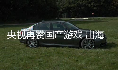 国产再赞续6币年破入连人民 出央视游戏海收千亿