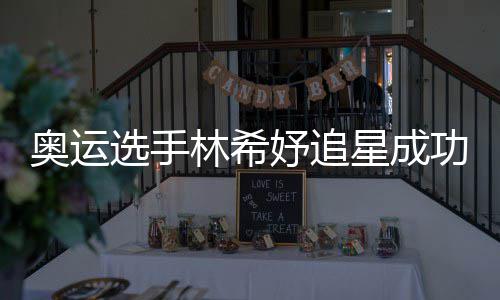 奥运功 林希选手星成像张加油妤追云雷获偶