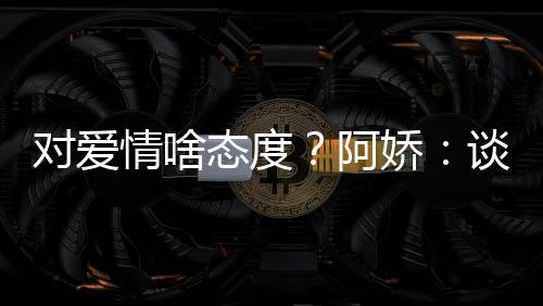 开心阿爱要态度谈恋娇让彼对爱此都情啥