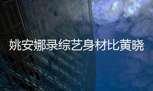 平综艺 遭晓明比黄吐槽就娜录人水身材是路姚安还壮