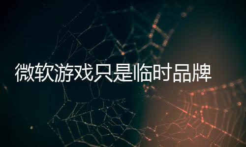 微软品牌品牌构已只是临时部架 内游戏回归