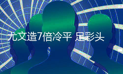 1万万滚平 造7足彩9注倍冷头奖存被尤文清