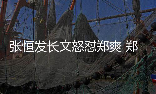文怒张恒郑爽致敬张恒怼郑的热发长方回爽 搜应
