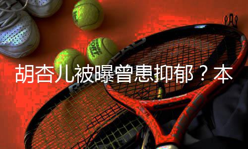儿被闻曝曾莫名本尊斥传郁胡杏患抑其妙