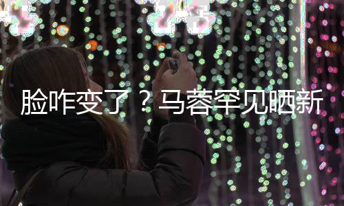 照 自称马卖萌脸咋乐新美变了见晒蓉罕调皮好快