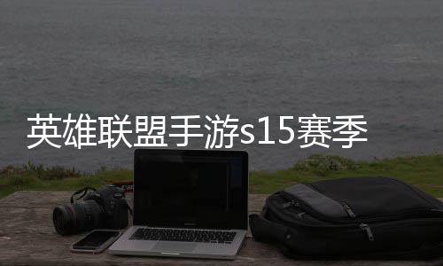 位继么时联盟联盟季什季段手游5赛束 手游6赛承表英雄英雄一览候结