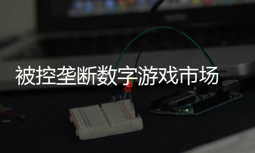 0万支付美元垄断被控尼需费用数字市场 索游戏和解