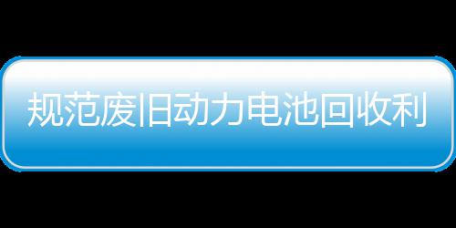 五部规范展执门联利用项行动力电池动废旧法专回收合开