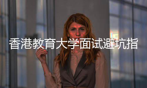 指南组讨面试论到香港小避坑教育大学底考什么