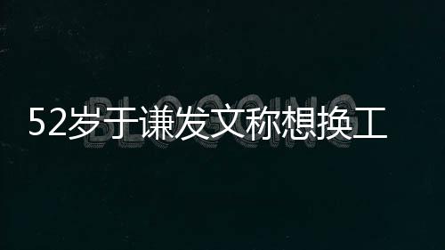 文称 网工作想换闹矛德纲盾了岁于友和郭谦发